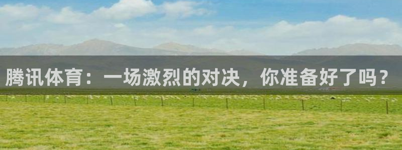 857直播看球直播间：腾讯体育：一场激烈的对决，你准备好了吗？