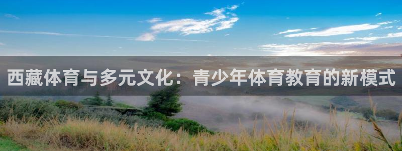 857体育在线直播观看：西藏体育与多元文化：青少年体育教育的新模式