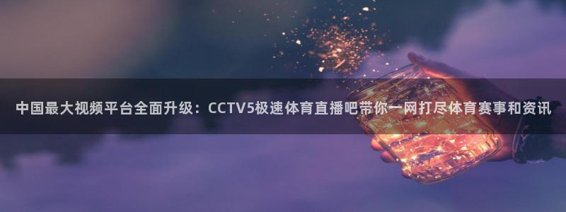 857足球直播观看入口：中国最大视频平台全面升级：CCTV5极速体育直播吧带你一网打尽体育赛事和资讯