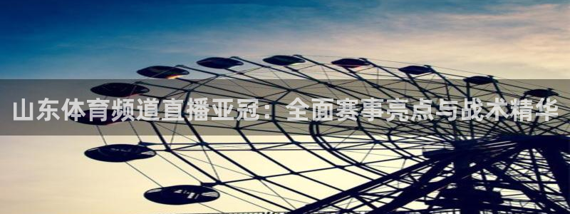 857直播体育篮球：山东体育频道直播亚冠：全面赛事亮点与战术精华