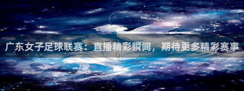 857看球直播：广东女子足球联赛：直播精彩瞬间，期待更多精彩赛事